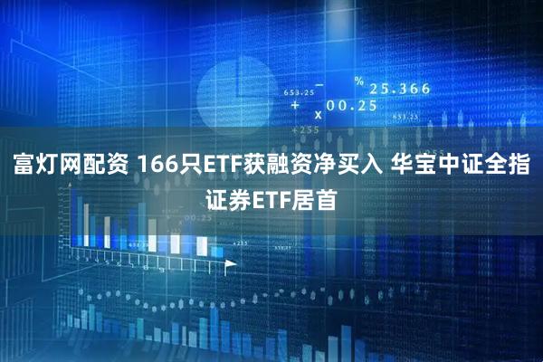 富灯网配资 166只ETF获融资净买入 华宝中证全指证券ETF居首