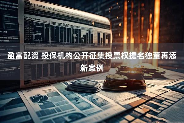 盈富配资 投保机构公开征集投票权提名独董再添新案例