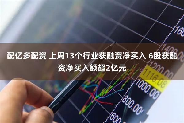 配亿多配资 上周13个行业获融资净买入 6股获融资净买入额超2亿元