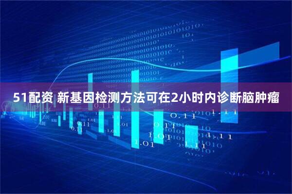 51配资 新基因检测方法可在2小时内诊断脑肿瘤