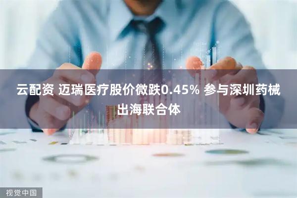 云配资 迈瑞医疗股价微跌0.45% 参与深圳药械出海联合体