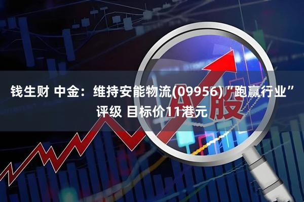 钱生财 中金：维持安能物流(09956)“跑赢行业”评级 目标价11港元