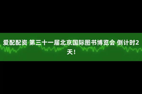 爱配配资 第三十一届北京国际图书博览会 倒计时2天！