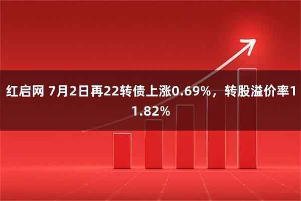 红启网 7月2日再22转债上涨0.69%，转股溢价率11.82%