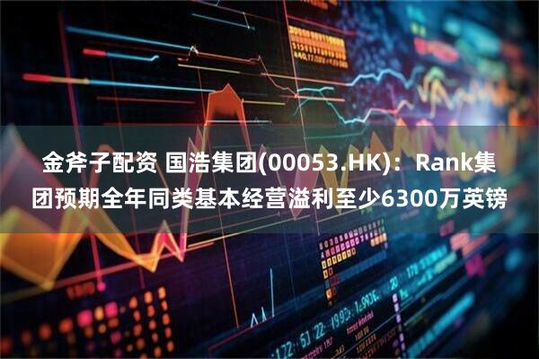 金斧子配资 国浩集团(00053.HK)：Rank集团预期全年同类基本经营溢利至少6300万英镑