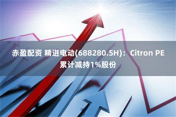赤盈配资 精进电动(688280.SH)：Citron PE累计减持1%股份