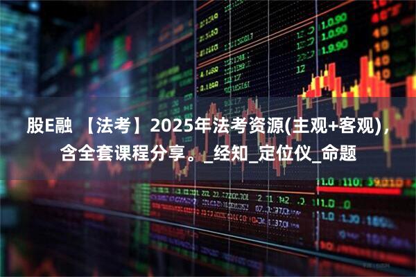 股E融 【法考】2025年法考资源(主观+客观)，含全套课程分享。_经知_定位仪_命题