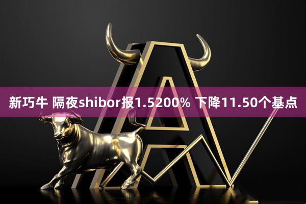新巧牛 隔夜shibor报1.5200% 下降11.50个基点