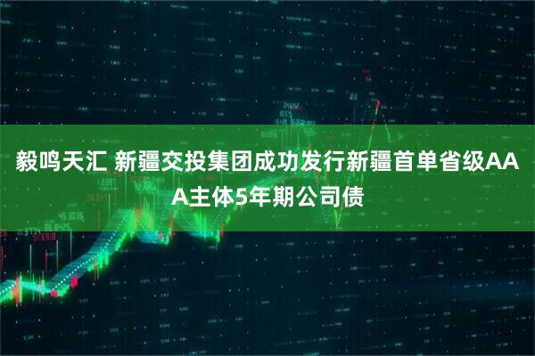 毅鸣天汇 新疆交投集团成功发行新疆首单省级AAA主体5年期公司债