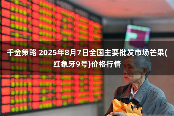 千金策略 2025年8月7日全国主要批发市场芒果(红象牙9号)价格行情