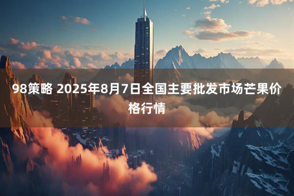 98策略 2025年8月7日全国主要批发市场芒果价格行情