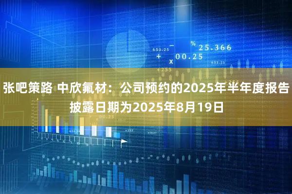 张吧策路 中欣氟材：公司预约的2025年半年度报告披露日期为2025年8月19日