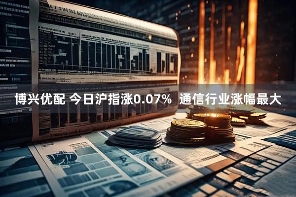 博兴优配 今日沪指涨0.07%  通信行业涨幅最大