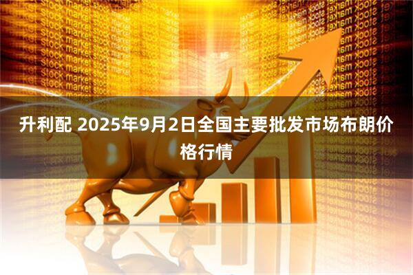 升利配 2025年9月2日全国主要批发市场布朗价格行情