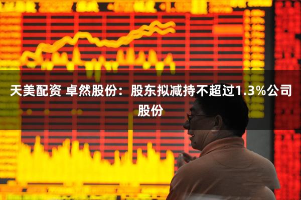 天美配资 卓然股份：股东拟减持不超过1.3%公司股份