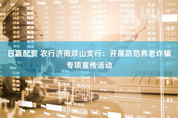 日赢配资 农行济南双山支行：开展防范养老诈骗专项宣传活动