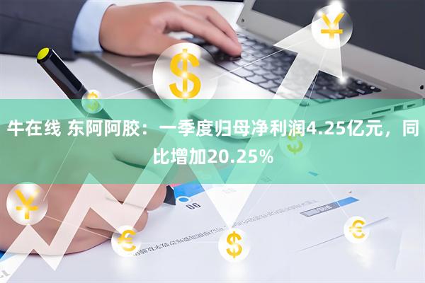 牛在线 东阿阿胶：一季度归母净利润4.25亿元，同比增加20.25%