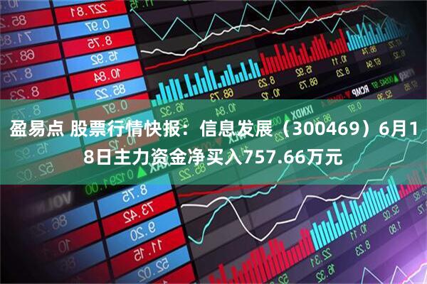 盈易点 股票行情快报：信息发展（300469）6月18日主力资金净买入757.66万元