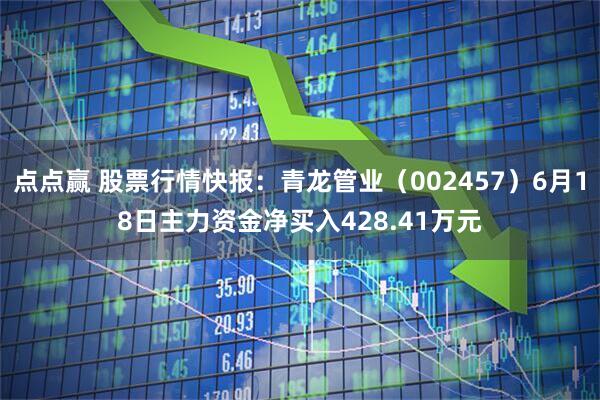 点点赢 股票行情快报：青龙管业（002457）6月18日主力资金净买入428.41万元